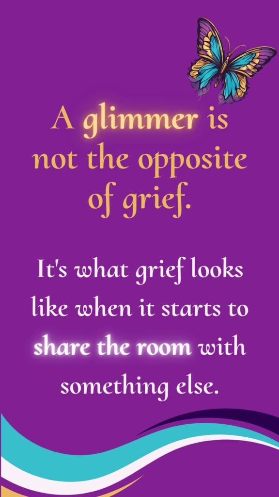 Grief triggers and glimmers are not opposites. A glimmer is what grief looks like when it start to share the room with something else. 